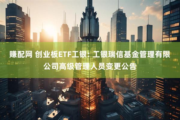 赚配网 创业板ETF工银: 工银瑞信基金管理有限公司高级管理人员变更公告
