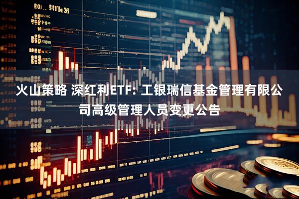 火山策略 深红利ETF: 工银瑞信基金管理有限公司高级管理人员变更公告
