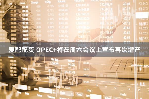 爱配配资 OPEC+将在周六会议上宣布再次增产