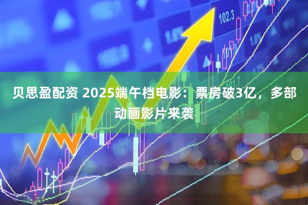 贝思盈配资 2025端午档电影：票房破3亿，多部动画影片来袭