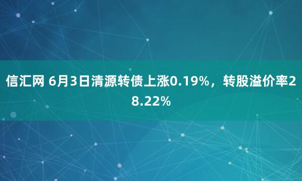 信汇网 6月3日清源转债上涨0.19%，转股溢价率28.22%