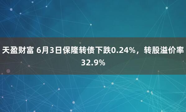 天盈财富 6月3日保隆转债下跌0.24%，转股溢价率32.9%