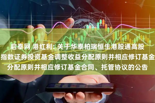 启泰网 港红利: 关于华泰柏瑞恒生港股通高股息低波动交易型开放式指数证券投资基金调整收益分配原则并相应修订基金合同、托管协议的公告