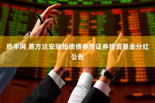 热丰网 易方达安瑞短债债券型证券投资基金分红公告