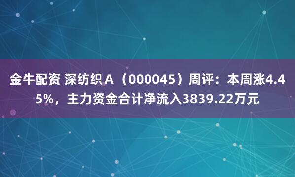 金牛配资 深纺织Ａ（000045）周评：本周涨4.45%，主力资金合计净流入3839.22万元