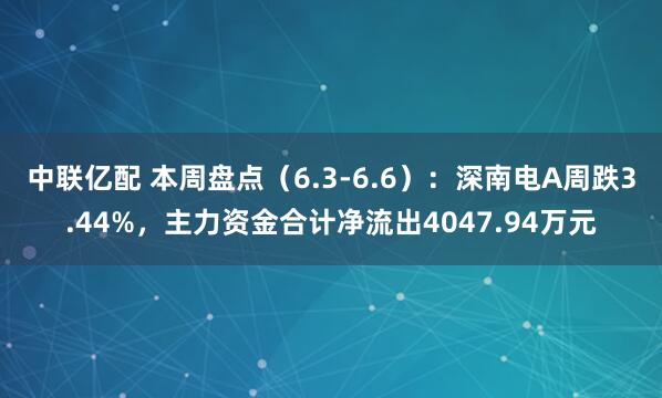 中联亿配 本周盘点（6.3-6.6）：深南电A周跌3.44%，主力资金合计净流出4047.94万元