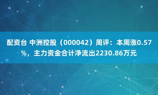 配资台 中洲控股（000042）周评：本周涨0.57%，主力资金合计净流出2230.86万元