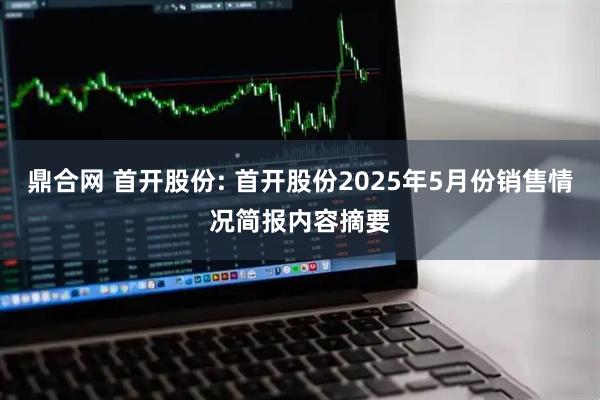鼎合网 首开股份: 首开股份2025年5月份销售情况简报内容摘要