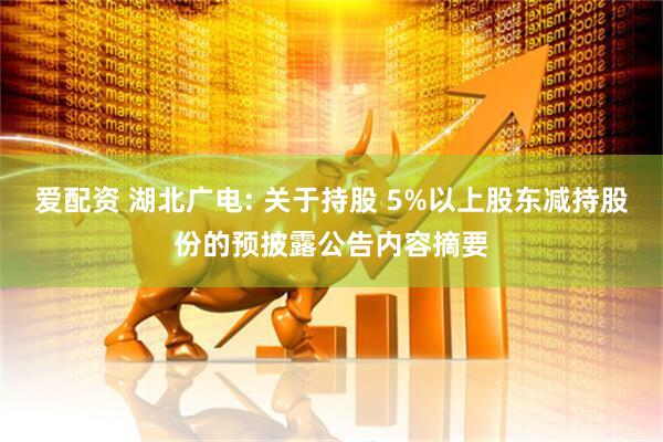 爱配资 湖北广电: 关于持股 5%以上股东减持股份的预披露公告内容摘要