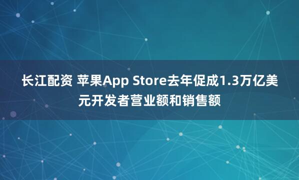 长江配资 苹果App Store去年促成1.3万亿美元开发者营业额和销售额