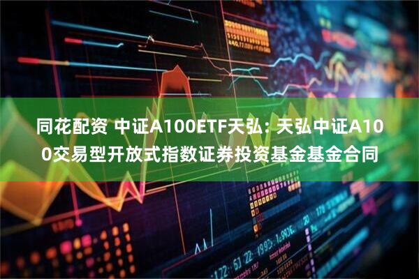 同花配资 中证A100ETF天弘: 天弘中证A100交易型开放式指数证券投资基金基金合同