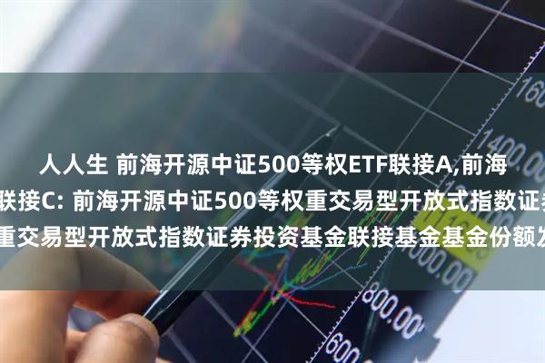 人人生 前海开源中证500等权ETF联接A,前海开源中证500等权ETF联接C: 前海开源中证500等权重交易型开放式指数证券投资基金联接基金基金份额发售公告