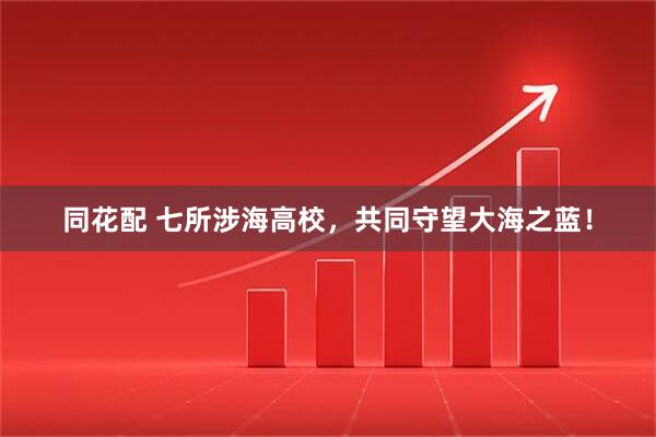 同花配 七所涉海高校，共同守望大海之蓝！