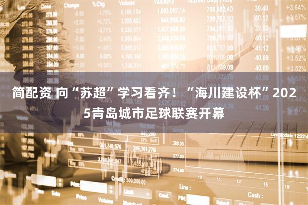 简配资 向“苏超”学习看齐！“海川建设杯”2025青岛城市足球联赛开幕