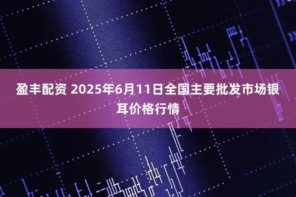 盈丰配资 2025年6月11日全国主要批发市场银耳价格行情