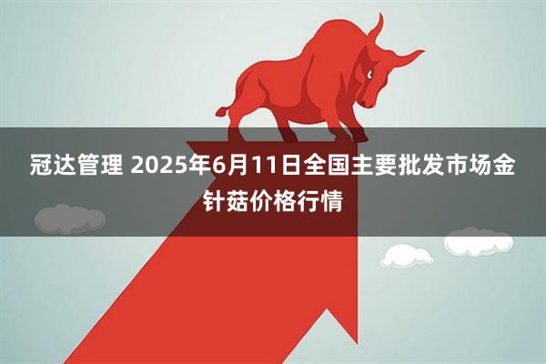 冠达管理 2025年6月11日全国主要批发市场金针菇价格行情