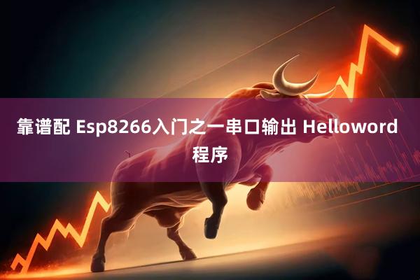 靠谱配 Esp8266入门之一串口输出 Helloword 程序