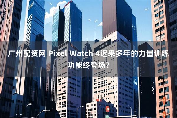 广州配资网 Pixel Watch 4迟来多年的力量训练功能终登场？