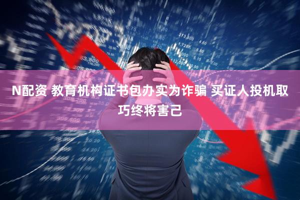N配资 教育机构证书包办实为诈骗 买证人投机取巧终将害己