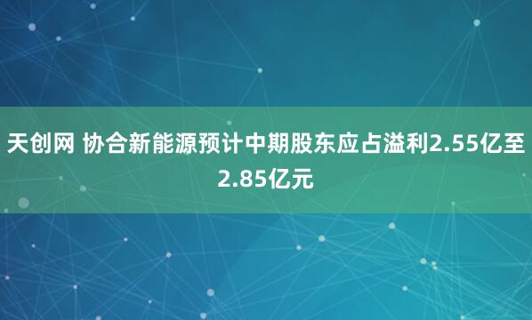 天创网 协合新能源预计中期股东应占溢利2.55亿至2.85亿元