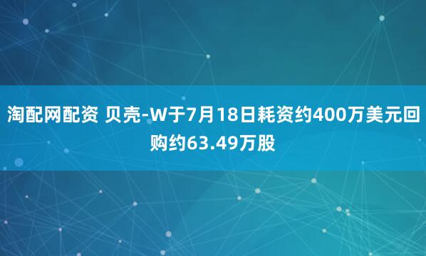淘配网配资 贝壳-W于7月18日耗资约400万美元回购约63.49万股