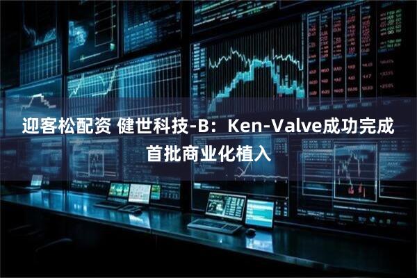迎客松配资 健世科技-B：Ken-Valve成功完成首批商业化植入