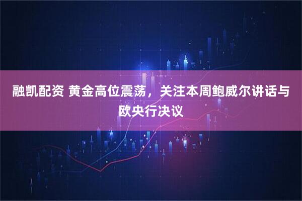 融凯配资 黄金高位震荡，关注本周鲍威尔讲话与欧央行决议