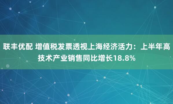 联丰优配 增值税发票透视上海经济活力：上半年高技术产业销售同比增长18.8%