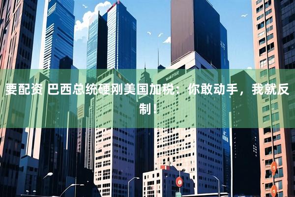 要配资 巴西总统硬刚美国加税：你敢动手，我就反制！