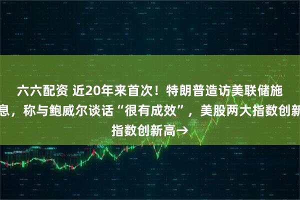 六六配资 近20年来首次！特朗普造访美联储施压降息，称与鲍威尔谈话“很有成效”，美股两大指数创新高→