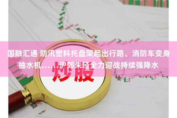 国融汇通 防汛塑料托盘架起出行路、消防车变身抽水机……沪郊朱泾全力迎战持续强降水