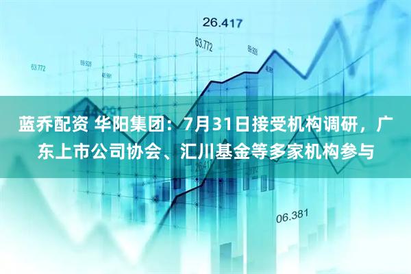 蓝乔配资 华阳集团：7月31日接受机构调研，广东上市公司协会、汇川基金等多家机构参与