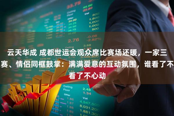 云天华成 成都世运会观众席比赛场还暖，一家三口追赛、情侣同框鼓掌：满满爱意的互动氛围，谁看了不心动