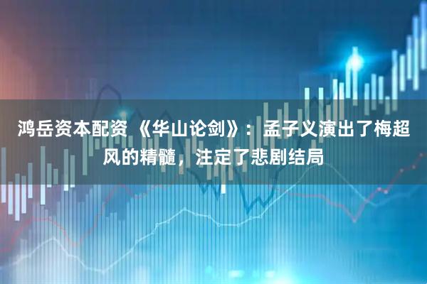 鸿岳资本配资 《华山论剑》：孟子义演出了梅超风的精髓，注定了悲剧结局