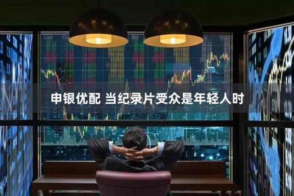 申银优配 当纪录片受众是年轻人时