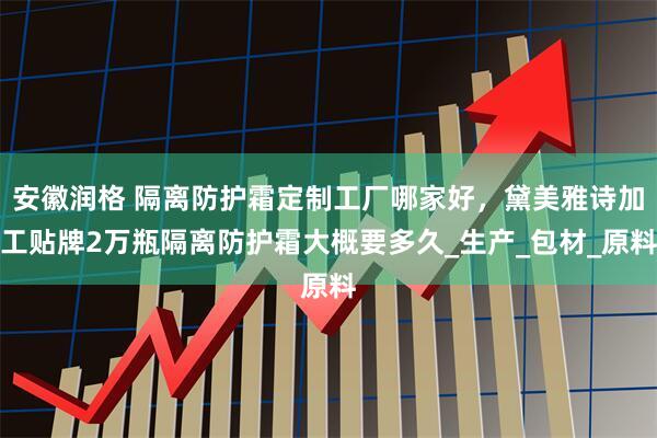 安徽润格 隔离防护霜定制工厂哪家好，黛美雅诗加工贴牌2万瓶隔离防护霜大概要多久_生产_包材_原料