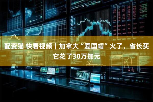 配资猫 快看视频｜加拿大“爱国帽”火了，省长买它花了30万加元