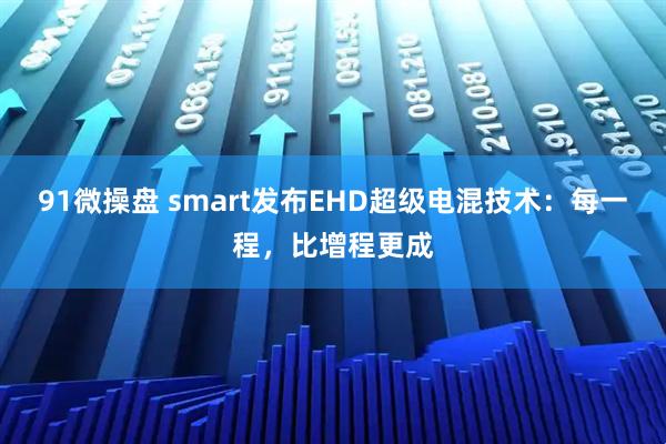 91微操盘 smart发布EHD超级电混技术：每一程，比增程更成