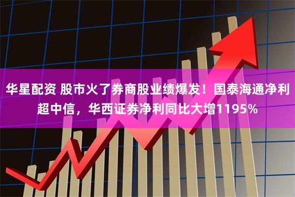 华星配资 股市火了券商股业绩爆发！国泰海通净利超中信，华西证券净利同比大增1195%