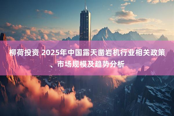 柳荷投资 2025年中国露天凿岩机行业相关政策、市场规模及趋势分析