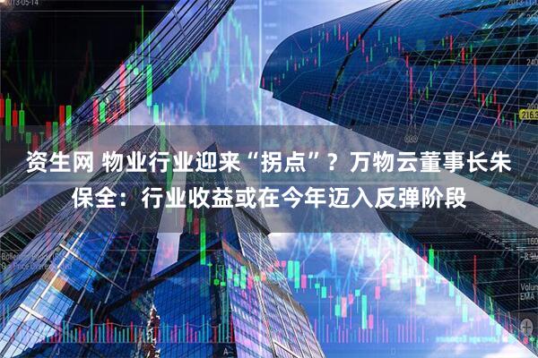 资生网 物业行业迎来“拐点”？万物云董事长朱保全：行业收益或在今年迈入反弹阶段