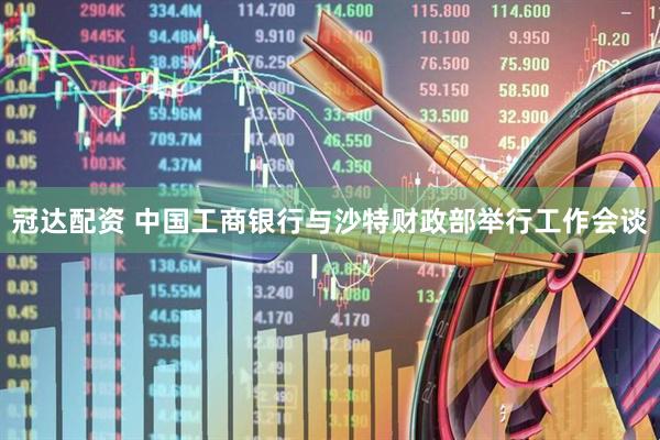 冠达配资 中国工商银行与沙特财政部举行工作会谈