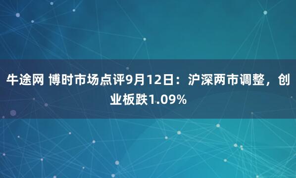 牛途网 博时市场点评9月12日：沪深两市调整，创业板跌1.09%