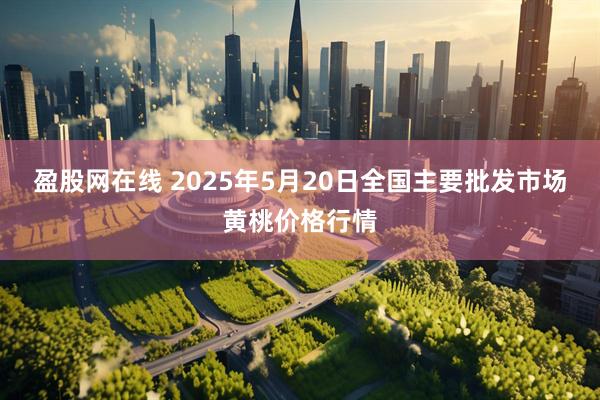 盈股网在线 2025年5月20日全国主要批发市场黄桃价格行情