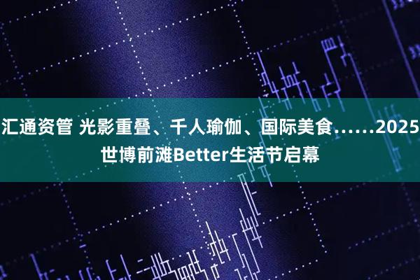 汇通资管 光影重叠、千人瑜伽、国际美食……2025世博前滩Better生活节启幕