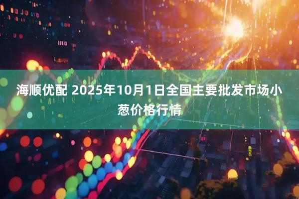 海顺优配 2025年10月1日全国主要批发市场小葱价格行情