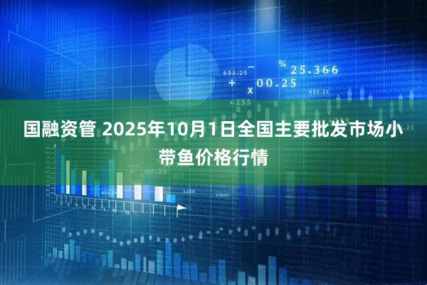 国融资管 2025年10月1日全国主要批发市场小带鱼价格行情