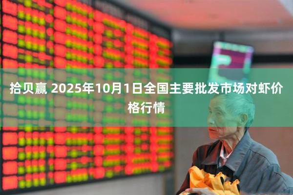 拾贝赢 2025年10月1日全国主要批发市场对虾价格行情