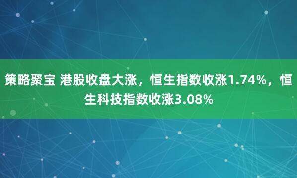 策略聚宝 港股收盘大涨，恒生指数收涨1.74%，恒生科技指数收涨3.08%