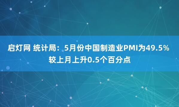 启灯网 统计局：5月份中国制造业PMI为49.5% 较上月上升0.5个百分点